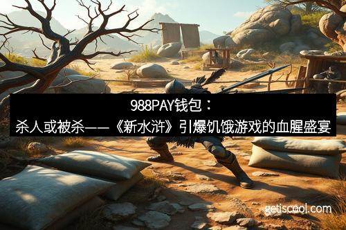 988PAY钱包:杀人或被杀——《新水浒》引爆饥饿游戏的血腥盛宴 988PAY钱包:杀人或被杀——《新水浒》引爆饥饿游戏的血腥盛宴