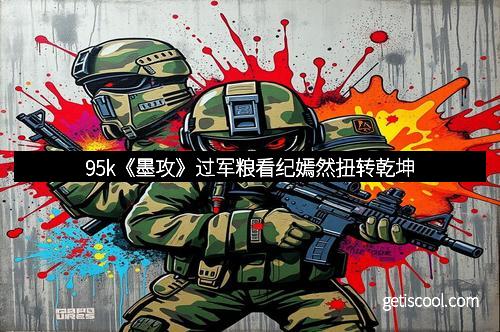 95k《墨攻》过军粮看纪嫣然扭转乾坤 95k《墨攻》过军粮看纪嫣然扭转乾坤